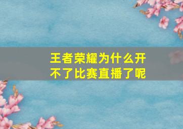 王者荣耀为什么开不了比赛直播了呢