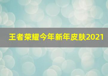 王者荣耀今年新年皮肤2021