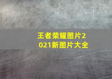 王者荣耀图片2021新图片大全