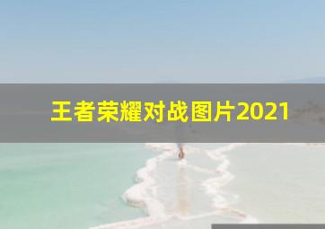 王者荣耀对战图片2021