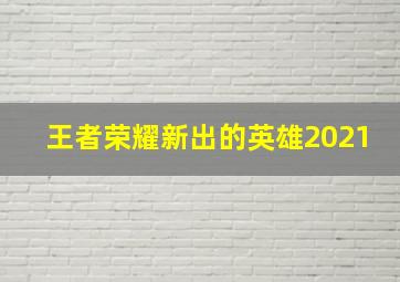 王者荣耀新出的英雄2021