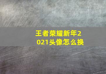 王者荣耀新年2021头像怎么换