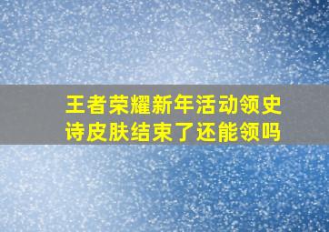 王者荣耀新年活动领史诗皮肤结束了还能领吗