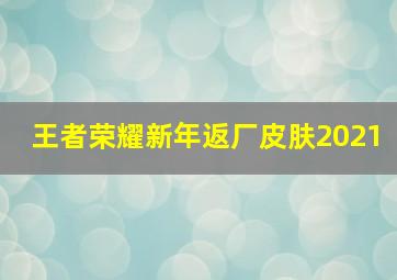 王者荣耀新年返厂皮肤2021