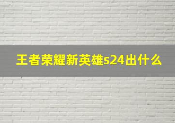 王者荣耀新英雄s24出什么