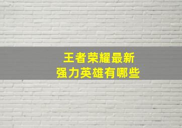 王者荣耀最新强力英雄有哪些