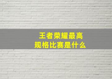 王者荣耀最高规格比赛是什么