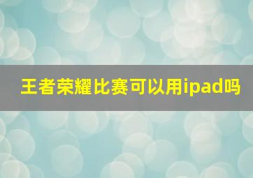 王者荣耀比赛可以用ipad吗