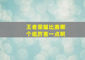 王者荣耀比赛哪个组厉害一点啊