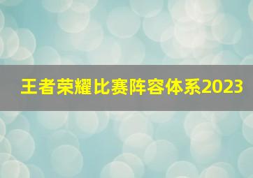 王者荣耀比赛阵容体系2023