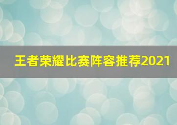 王者荣耀比赛阵容推荐2021