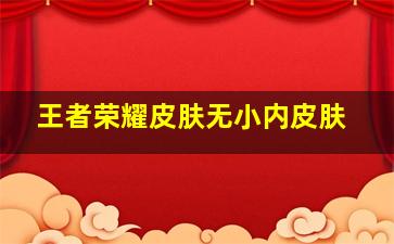 王者荣耀皮肤无小内皮肤