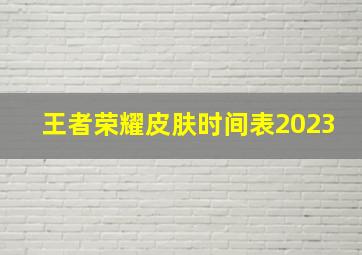 王者荣耀皮肤时间表2023