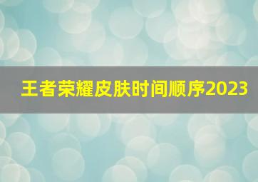 王者荣耀皮肤时间顺序2023