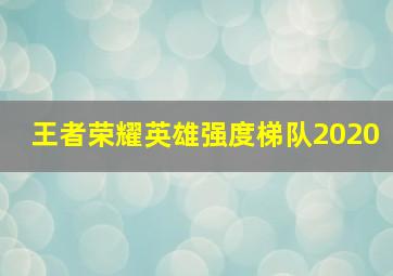 王者荣耀英雄强度梯队2020