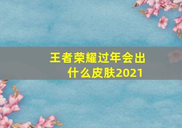 王者荣耀过年会出什么皮肤2021