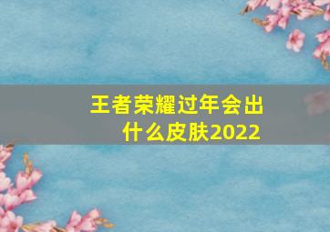 王者荣耀过年会出什么皮肤2022