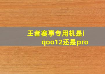 王者赛事专用机是iqoo12还是pro