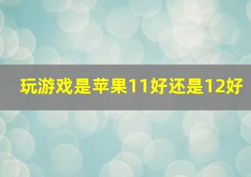 玩游戏是苹果11好还是12好