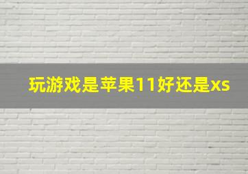 玩游戏是苹果11好还是xs