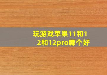 玩游戏苹果11和12和12pro哪个好