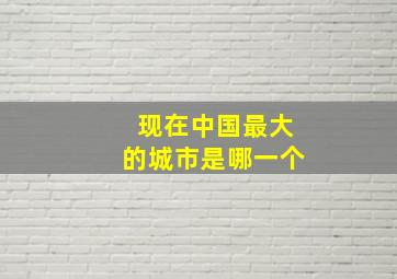 现在中国最大的城市是哪一个