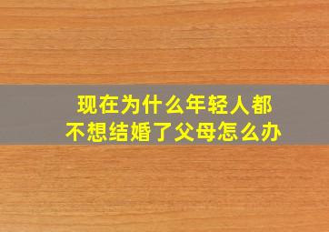 现在为什么年轻人都不想结婚了父母怎么办