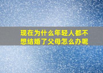 现在为什么年轻人都不想结婚了父母怎么办呢