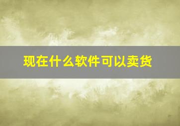 现在什么软件可以卖货