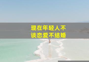 现在年轻人不谈恋爱不结婚