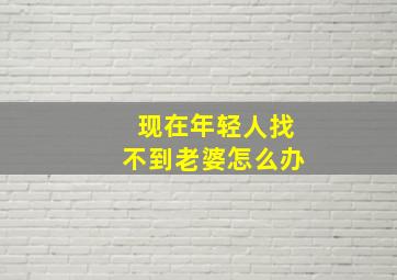 现在年轻人找不到老婆怎么办