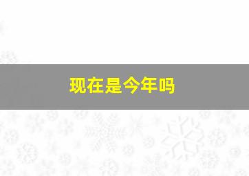 现在是今年吗