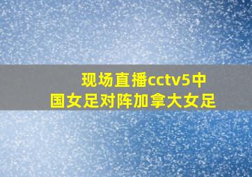 现场直播cctv5中国女足对阵加拿大女足