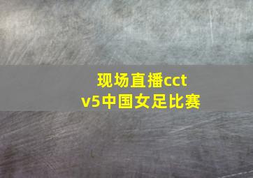 现场直播cctv5中国女足比赛