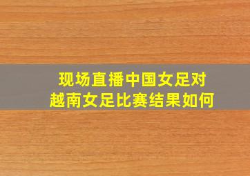 现场直播中国女足对越南女足比赛结果如何