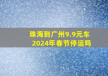 珠海到广州9.9元车2024年春节停运吗