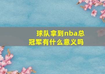 球队拿到nba总冠军有什么意义吗