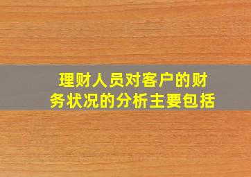 理财人员对客户的财务状况的分析主要包括