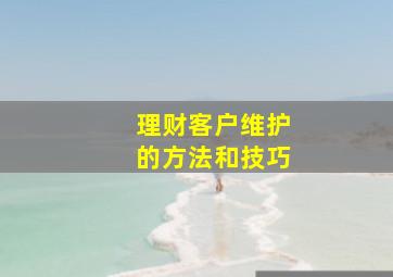 理财客户维护的方法和技巧