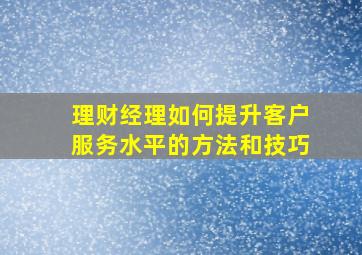 理财经理如何提升客户服务水平的方法和技巧