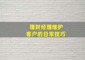 理财经理维护客户的日常技巧