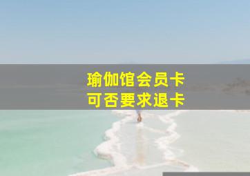 瑜伽馆会员卡可否要求退卡