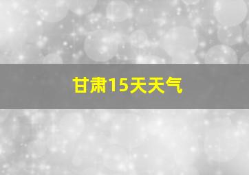 甘肃15天天气