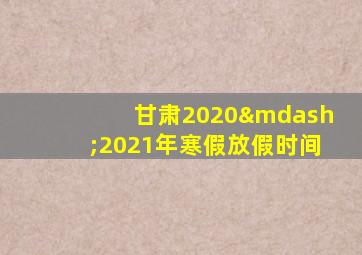 甘肃2020—2021年寒假放假时间