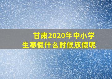 甘肃2020年中小学生寒假什么时候放假呢