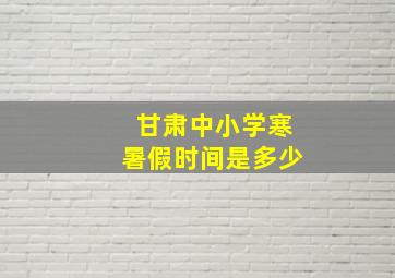 甘肃中小学寒暑假时间是多少