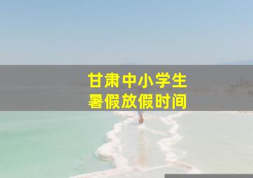 甘肃中小学生暑假放假时间