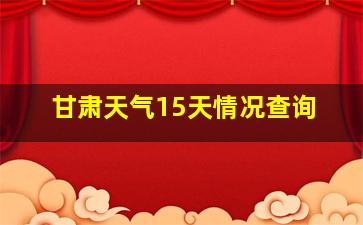 甘肃天气15天情况查询