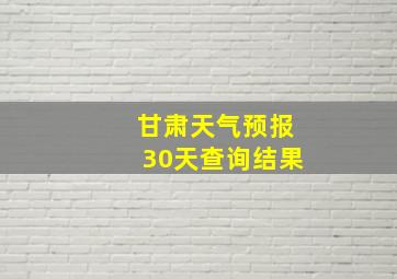 甘肃天气预报30天查询结果