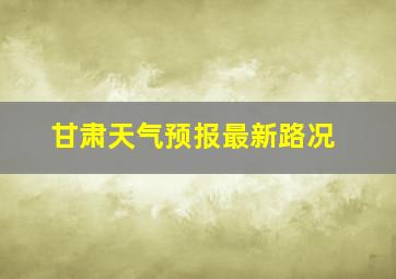 甘肃天气预报最新路况